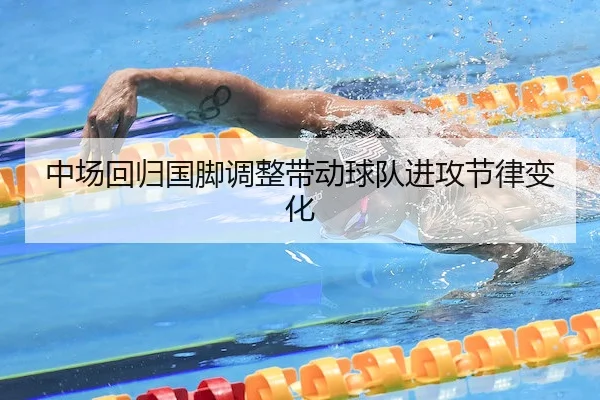 中场回归国脚调整带动球队进攻节律变化
